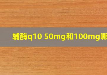 辅酶q10 50mg和100mg哪个好